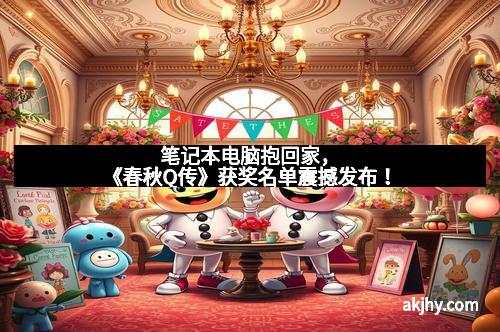 笔记本电脑抱回家，《春秋Q传》获奖名单震撼发布！