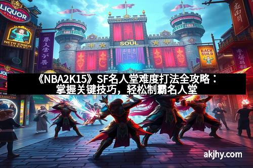《NBA2K15》SF名人堂难度打法全攻略：掌握关键技巧，轻松制霸名人堂