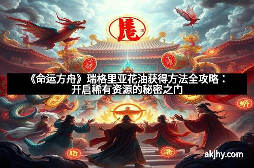 《命运方舟》瑞格里亚花油获得方法全攻略：开启稀有资源的秘密之门